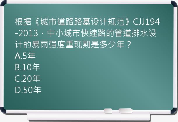 根据《城市道路路基设计规范》CJJ194-2013，中小城市快速路的管道排水设计的暴雨强度重现期是多少年？