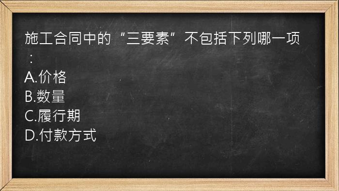 施工合同中的“三要素”不包括下列哪一项：