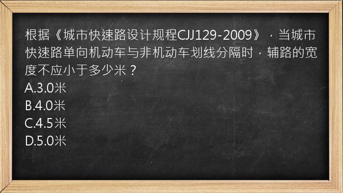 根据《城市快速路设计规程CJJ129-2009》，当城市快速路单向机动车与非机动车划线分隔时，辅路的宽度不应小于多少米？