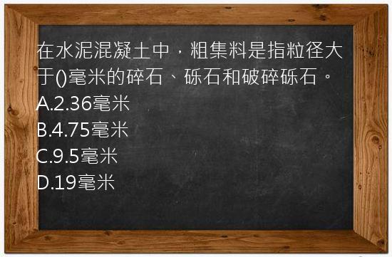 在水泥混凝土中，粗集料是指粒径大于()毫米的碎石、砾石和破碎砾石。