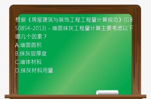 根据《房屋建筑与装饰工程工程量计算规范》(GB50854-2013)，墙面抹灰工程量计算主要考虑以下哪几个因素？