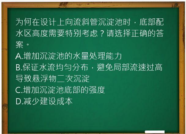 为何在设计上向流斜管沉淀池时，底部配水区高度需要特别考虑？请选择正确的答案。