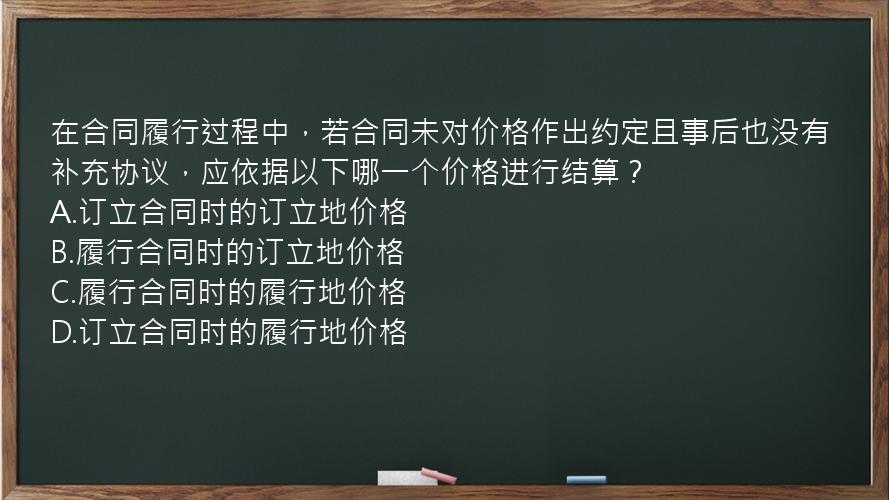 在合同履行过程中，若合同未对价格作出约定且事后也没有补充协议，应依据以下哪一个价格进行结算？