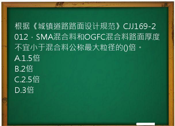 根据《城镇道路路面设计规范》CJJ169-2012，SMA混合料和OGFC混合料路面厚度不宜小于混合料公称最大粒径的()倍。