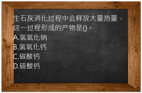 生石灰消化过程中会释放大量热量，这一过程形成的产物是()。