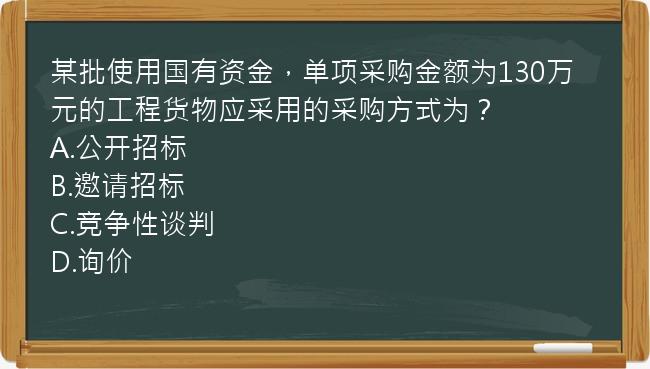 某批使用国有资金，单项采购金额为130万元的工程货物应采用的采购方式为？