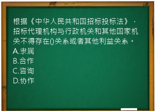 根据《中华人民共和国招标投标法》，招标代理机构与行政机关和其他国家机关不得存在()关系或者其他利益关系。