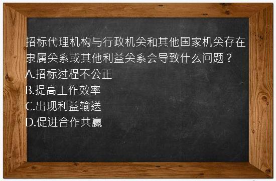 招标代理机构与行政机关和其他国家机关存在隶属关系或其他利益关系会导致什么问题？