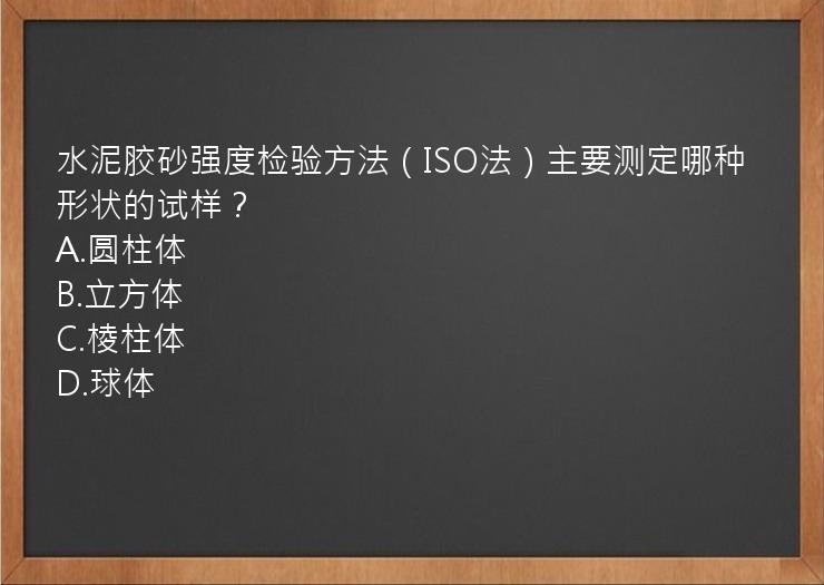 水泥胶砂强度检验方法（ISO法）主要测定哪种形状的试样？