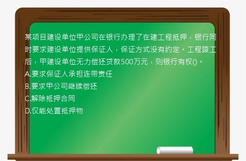 某项目建设单位甲公司在银行办理了在建工程抵押，银行同时要求建设单位提供保证人，保证方式没有约定。工程竣工后，甲建设单位无力偿还贷款500万元，则银行有权()。