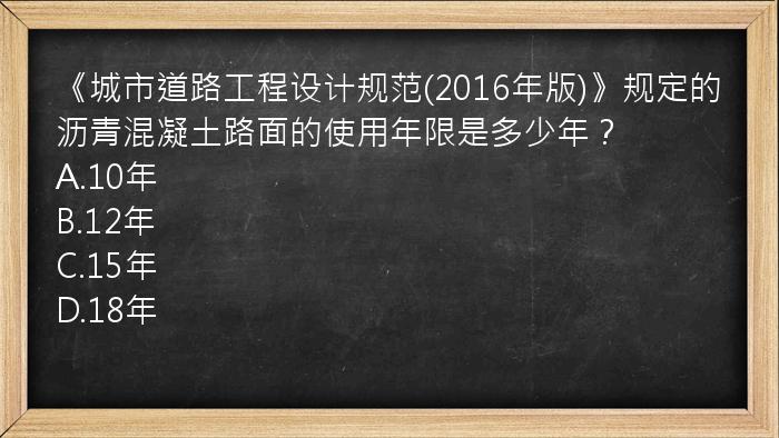 《城市道路工程设计规范(2016年版)》规定的沥青混凝土路面的使用年限是多少年？