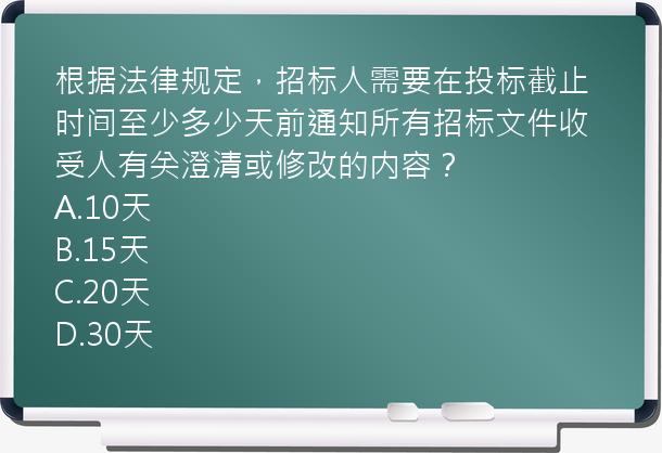 根据法律规定，招标人需要在投标截止时间至少多少天前通知所有招标文件收受人有关澄清或修改的内容？