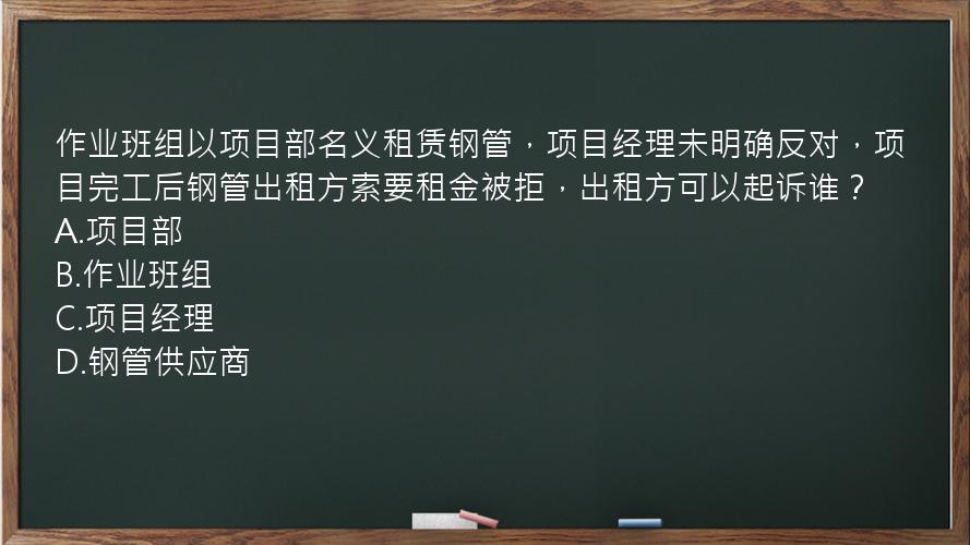 作业班组以项目部名义租赁钢管，项目经理未明确反对，项目完工后钢管出租方索要租金被拒，出租方可以起诉谁？