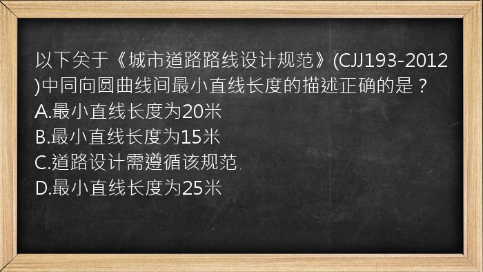 以下关于《城市道路路线设计规范》(CJJ193-2012)中同向圆曲线间最小直线长度的描述正确的是？