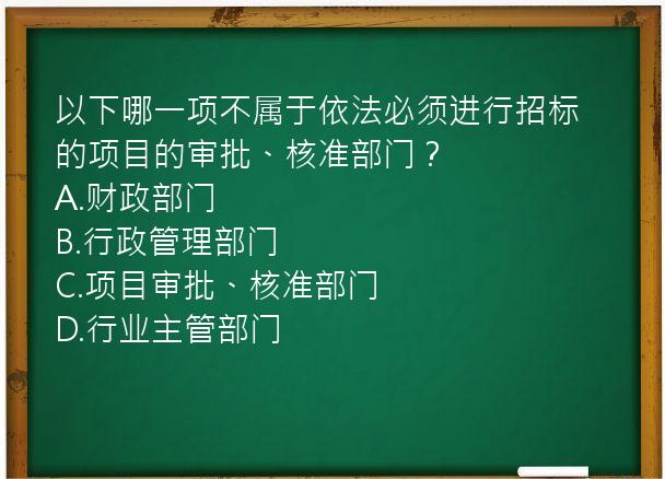 以下哪一项不属于依法必须进行招标的项目的审批、核准部门？