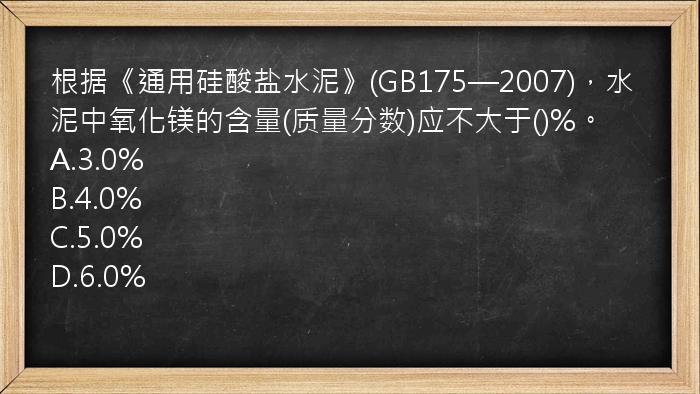 根据《通用硅酸盐水泥》(GB175—2007)，水泥中氧化镁的含量(质量分数)应不大于()%。