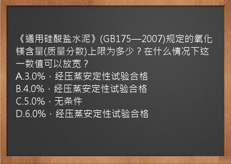 《通用硅酸盐水泥》(GB175—2007)规定的氧化镁含量(质量分数)上限为多少？在什么情况下这一数值可以放宽？