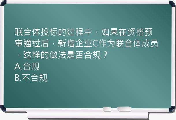 联合体投标的过程中，如果在资格预审通过后，新增企业C作为联合体成员，这样的做法是否合规？