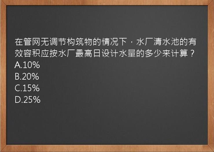 在管网无调节构筑物的情况下，水厂清水池的有效容积应按水厂最高日设计水量的多少来计算？