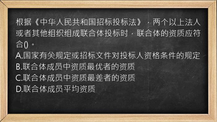 根据《中华人民共和国招标投标法》，两个以上法人或者其他组织组成联合体投标时，联合体的资质应符合()。