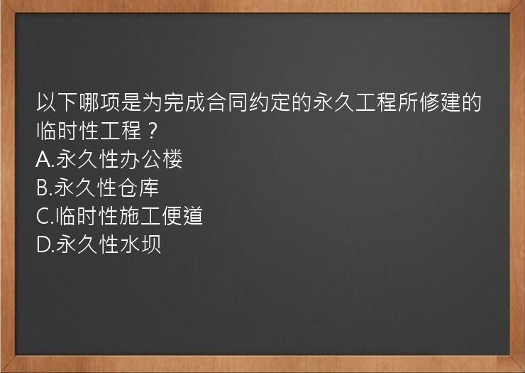 以下哪项是为完成合同约定的永久工程所修建的临时性工程？