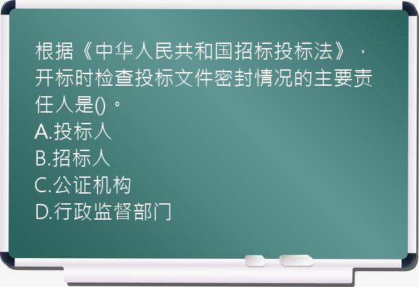 根据《中华人民共和国招标投标法》，开标时检查投标文件密封情况的主要责任人是()。