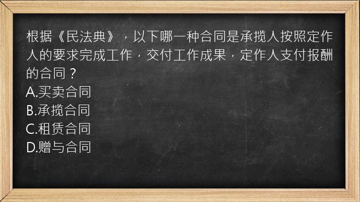 根据《民法典》，以下哪一种合同是承揽人按照定作人的要求完成工作，交付工作成果，定作人支付报酬的合同？