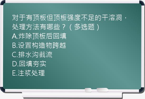 对于有顶板但顶板强度不足的干溶洞，处理方法有哪些？（多选题）