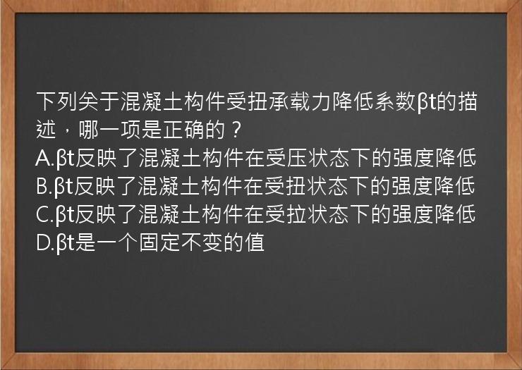 下列关于混凝土构件受扭承载力降低系数βt的描述，哪一项是正确的？