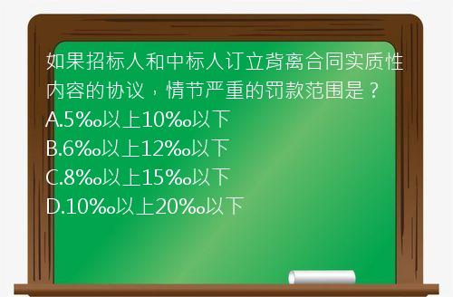 如果招标人和中标人订立背离合同实质性内容的协议，情节严重的罚款范围是？