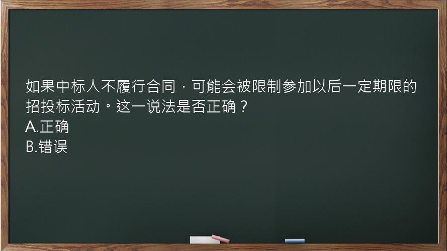 如果中标人不履行合同，可能会被限制参加以后一定期限的招投标活动。这一说法是否正确？