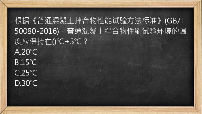 根据《普通混凝土拌合物性能试验方法标准》(GB/T50080-2016)，普通混凝土拌合物性能试验环境的温度应保持在()℃±5℃？