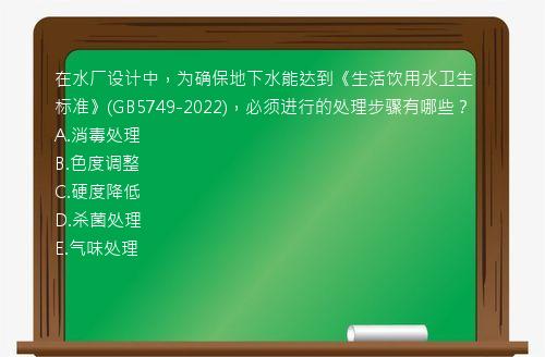 在水厂设计中，为确保地下水能达到《生活饮用水卫生标准》(GB5749-2022)，必须进行的处理步骤有哪些？