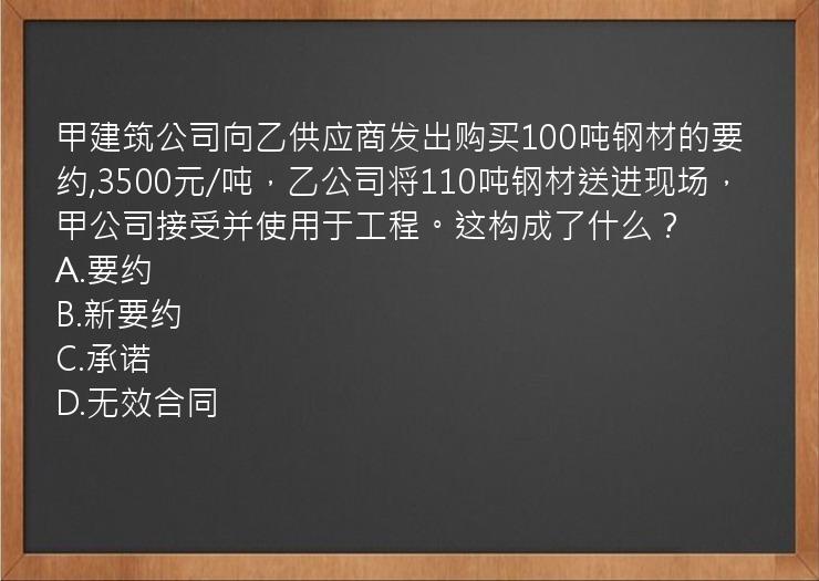 甲建筑公司向乙供应商发出购买100吨钢材的要约,3500元/吨，乙公司将110吨钢材送进现场，甲公司接受并使用于工程。这构成了什么？