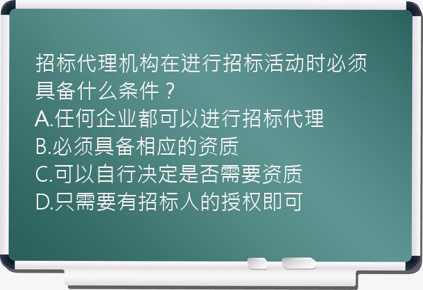 招标代理机构在进行招标活动时必须具备什么条件？