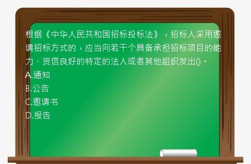 根据《中华人民共和国招标投标法》，招标人采用邀请招标方式的，应当向若干个具备承担招标项目的能力、资信良好的特定的法人或者其他组织发出()。