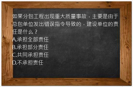 如果分包工程出现重大质量事故，主要是由于总包单位发出错误指令导致的，建设单位的责任是什么？