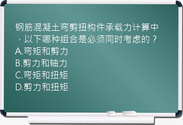 钢筋混凝土弯剪扭构件承载力计算中，以下哪种组合是必须同时考虑的？