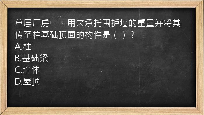 单层厂房中，用来承托围护墙的重量并将其传至柱基础顶面的构件是（）？