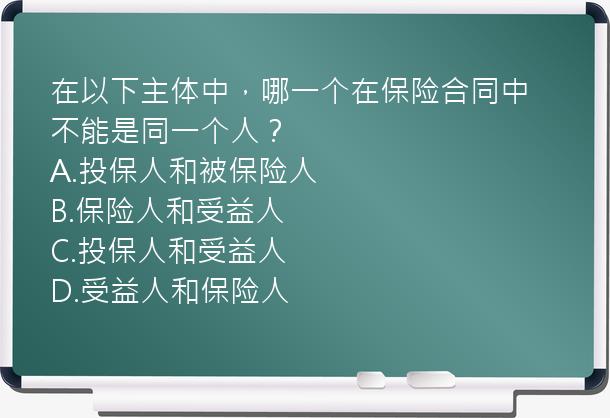 在以下主体中，哪一个在保险合同中不能是同一个人？