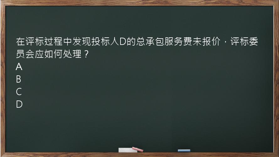 在评标过程中发现投标人D的总承包服务费未报价，评标委员会应如何处理？