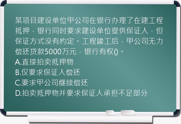 某项目建设单位甲公司在银行办理了在建工程抵押，银行同时要求建设单位提供保证人，但保证方式没有约定。工程竣工后，甲公司无力偿还贷款5000万元，银行有权()。