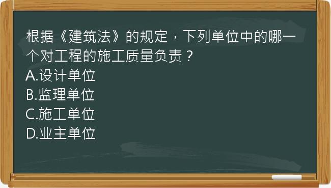 根据《建筑法》的规定，下列单位中的哪一个对工程的施工质量负责？