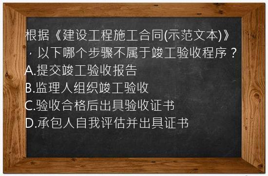 根据《建设工程施工合同(示范文本)》，以下哪个步骤不属于竣工验收程序？