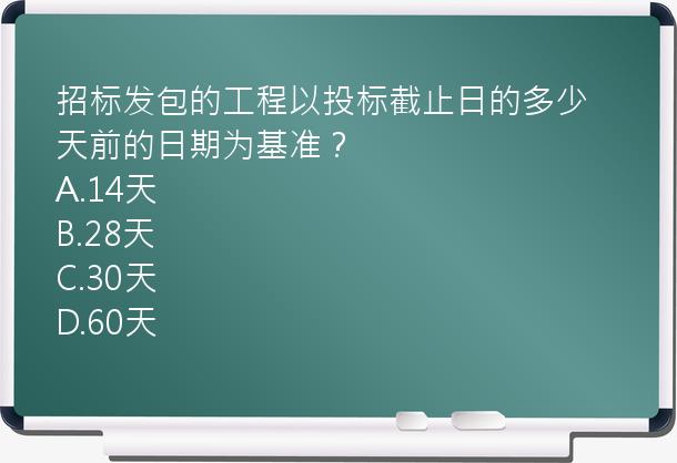 招标发包的工程以投标截止日的多少天前的日期为基准？