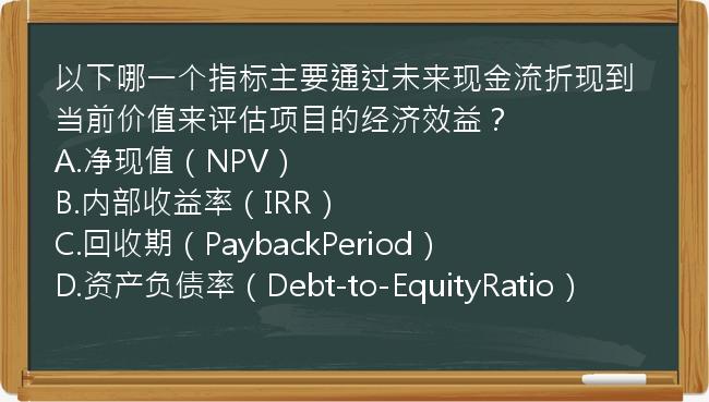 以下哪一个指标主要通过未来现金流折现到当前价值来评估项目的经济效益？