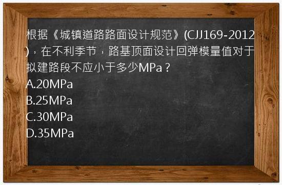 根据《城镇道路路面设计规范》(CJJ169-2012)，在不利季节，路基顶面设计回弹模量值对于拟建路段不应小于多少MPa？