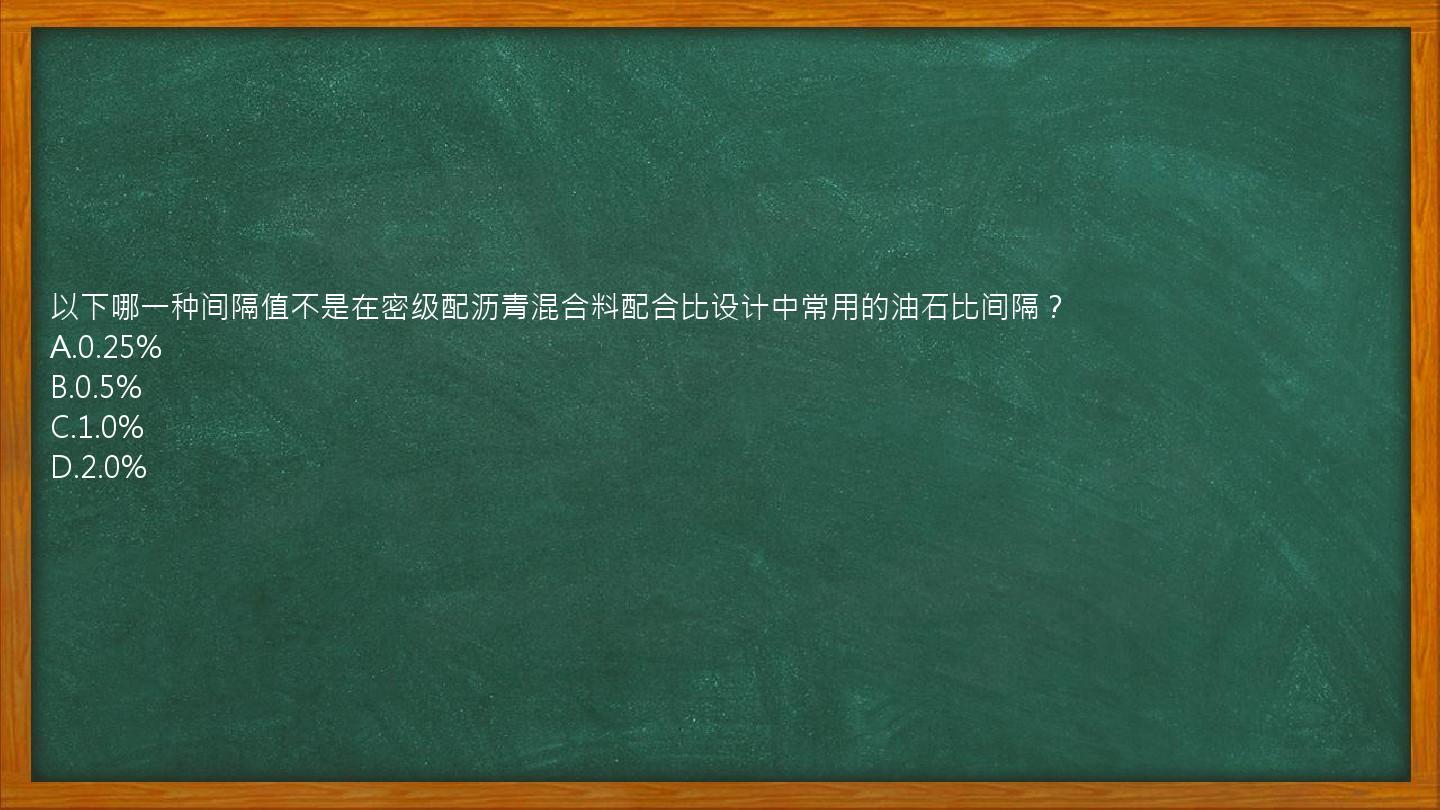 以下哪一种间隔值不是在密级配沥青混合料配合比设计中常用的油石比间隔？