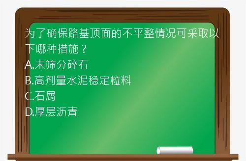 为了确保路基顶面的不平整情况可采取以下哪种措施？