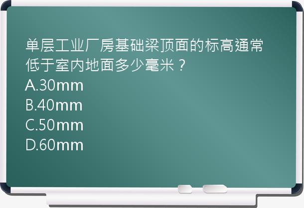 单层工业厂房基础梁顶面的标高通常低于室内地面多少毫米？